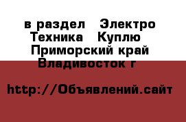  в раздел : Электро-Техника » Куплю . Приморский край,Владивосток г.